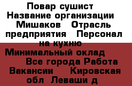 Повар-сушист › Название организации ­ Мишаков › Отрасль предприятия ­ Персонал на кухню › Минимальный оклад ­ 35 000 - Все города Работа » Вакансии   . Кировская обл.,Леваши д.